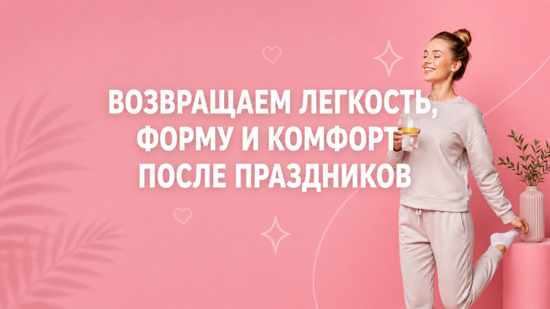 ВОЗВРАЩАЕМ ЛЕГКОСТЬ, ФОРМУ И КОМФОРТ ПОСЛЕ ПРАЗДНИКОВ